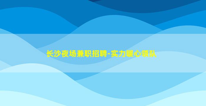 长沙夜场兼职招聘-实力暖心领队